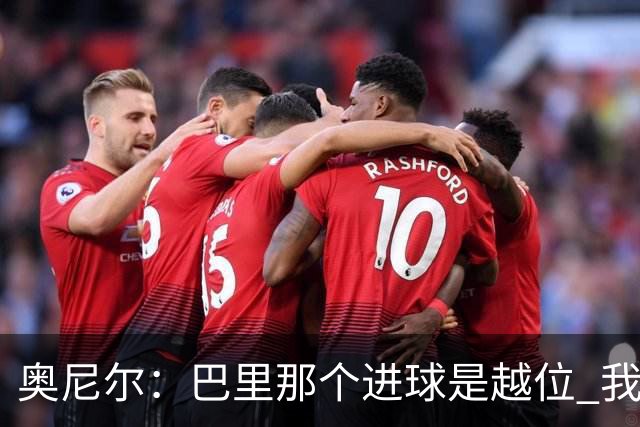 奥尼尔：巴里那个进球是越位 我们证明了自己具备极强的竞争力