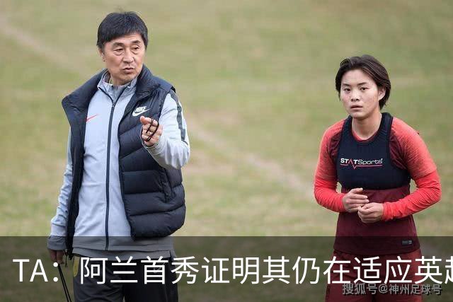 TA：阿兰首秀证明其仍在适应英超赛场强度，与球队还处在磨合阶段